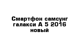 Смартфон самсунг галакси А 5 2016 новый